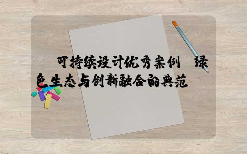 可持续设计优秀案例:绿色生态与创新融合的典范